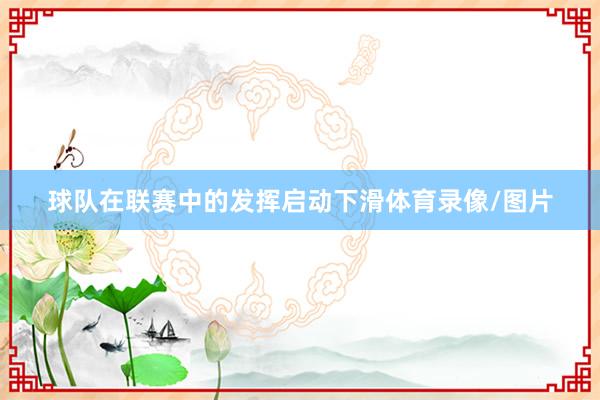 球队在联赛中的发挥启动下滑体育录像/图片