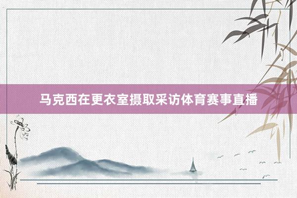 马克西在更衣室摄取采访体育赛事直播
