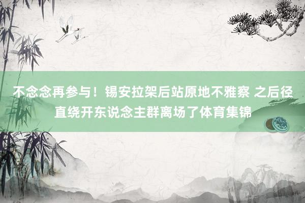 不念念再参与！锡安拉架后站原地不雅察 之后径直绕开东说念主群离场了体育集锦