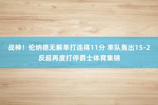 战神！伦纳德无解单打连得11分 率队轰出15-2反超再度打停爵士体育集锦