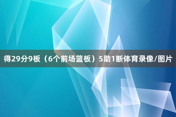 得29分9板（6个前场篮板）5助1断体育录像/图片
