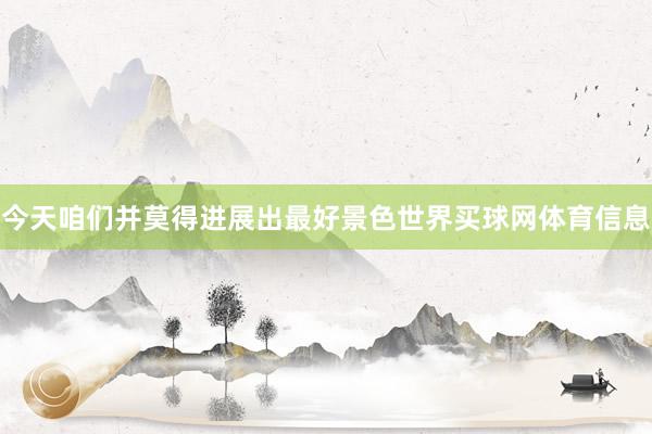 今天咱们并莫得进展出最好景色世界买球网体育信息