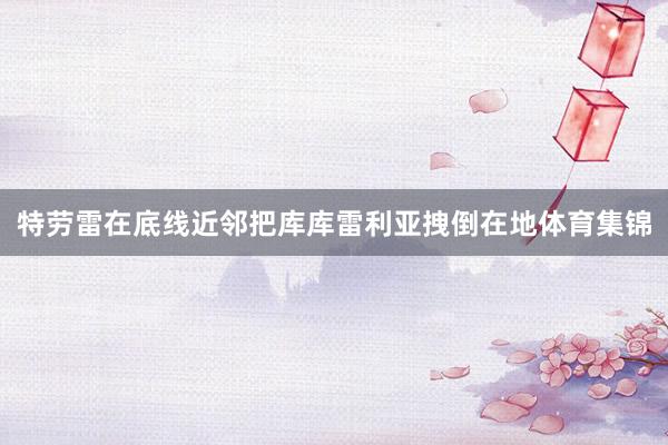 特劳雷在底线近邻把库库雷利亚拽倒在地体育集锦