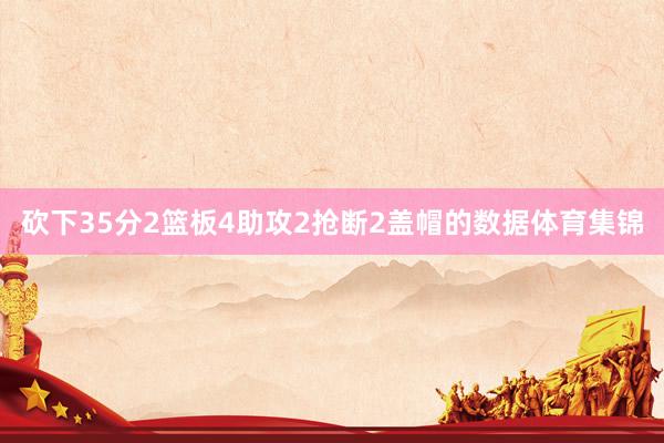 砍下35分2篮板4助攻2抢断2盖帽的数据体育集锦
