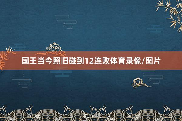 国王当今照旧碰到12连败体育录像/图片