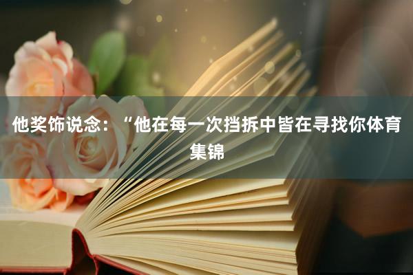 他奖饰说念：“他在每一次挡拆中皆在寻找你体育集锦