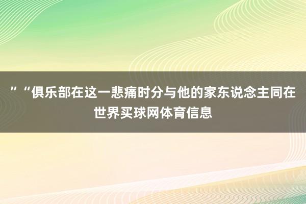 ”“俱乐部在这一悲痛时分与他的家东说念主同在世界买球网体育信息