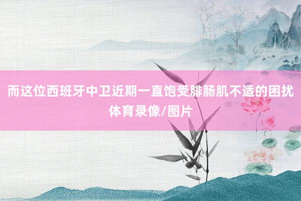 而这位西班牙中卫近期一直饱受腓肠肌不适的困扰体育录像/图片