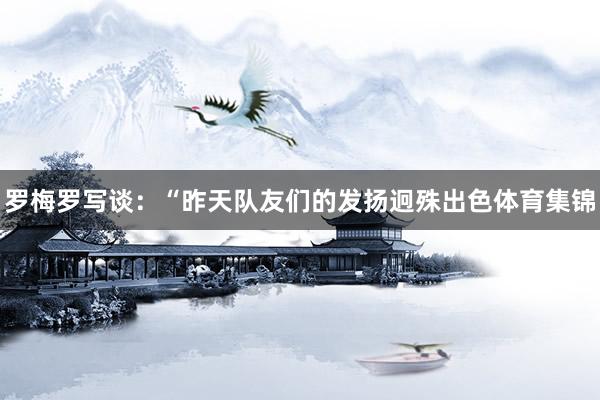 罗梅罗写谈：“昨天队友们的发扬迥殊出色体育集锦