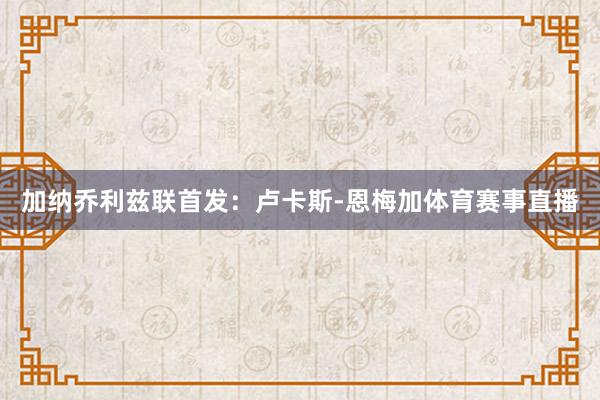 加纳乔利兹联首发：卢卡斯-恩梅加体育赛事直播