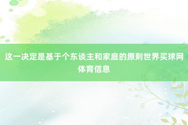 这一决定是基于个东谈主和家庭的原则世界买球网体育信息