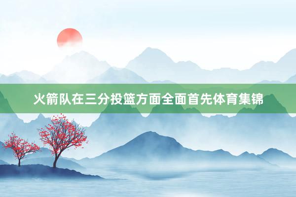 火箭队在三分投篮方面全面首先体育集锦