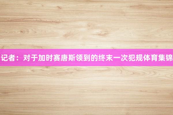 记者:对于加时赛唐斯领到的终末一次犯规体育集锦