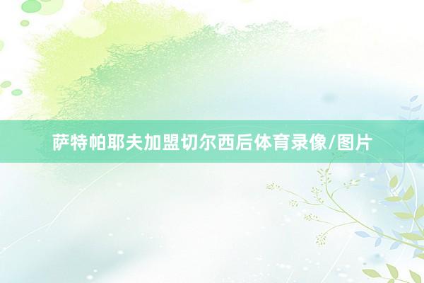 萨特帕耶夫加盟切尔西后体育录像/图片