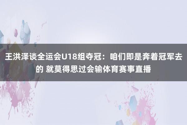 王洪泽谈全运会U18组夺冠：咱们即是奔着冠军去的 就莫得思过会输体育赛事直播