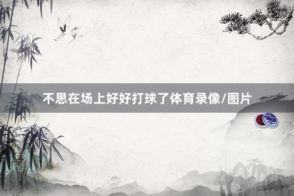 不思在场上好好打球了体育录像/图片