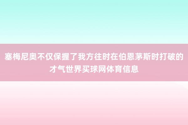 塞梅尼奥不仅保握了我方往时在伯恩茅斯时打破的才气世界买球网体育信息