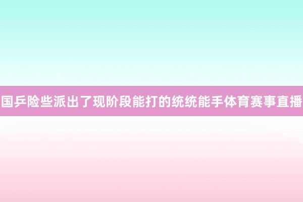 国乒险些派出了现阶段能打的统统能手体育赛事直播