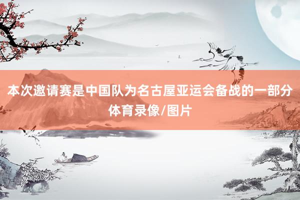 本次邀请赛是中国队为名古屋亚运会备战的一部分体育录像/图片