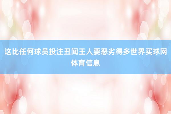 这比任何球员投注丑闻王人要恶劣得多世界买球网体育信息