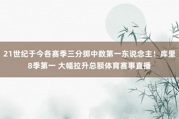 21世纪于今各赛季三分掷中数第一东说念主！库里8季第一 大幅拉升总额体育赛事直播