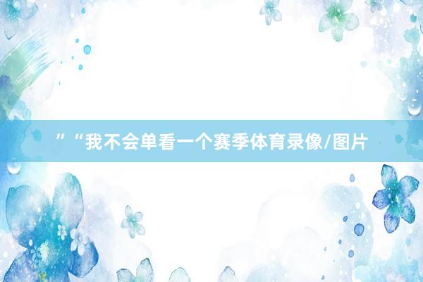”“我不会单看一个赛季体育录像/图片