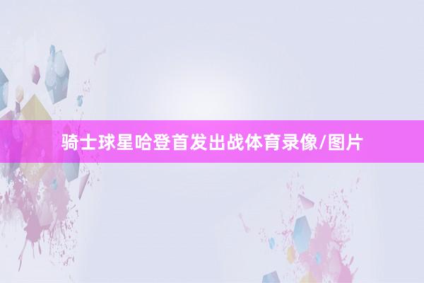 骑士球星哈登首发出战体育录像/图片