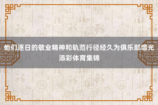 他们逐日的敬业精神和轨范行径经久为俱乐部增光添彩体育集锦