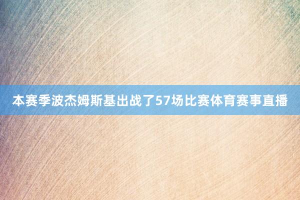 本赛季波杰姆斯基出战了57场比赛体育赛事直播