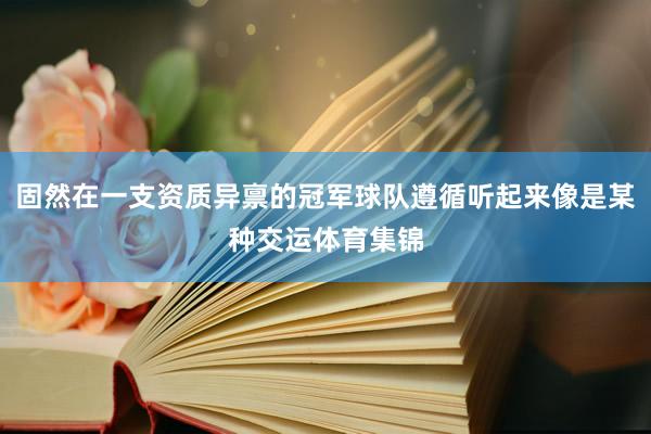 固然在一支资质异禀的冠军球队遵循听起来像是某种交运体育集锦