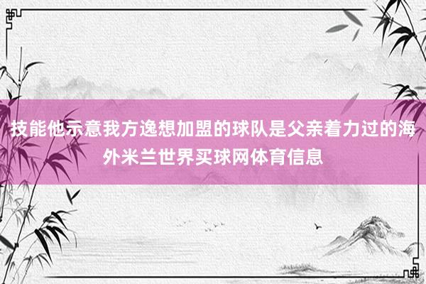 技能他示意我方逸想加盟的球队是父亲着力过的海外米兰世界买球网体育信息