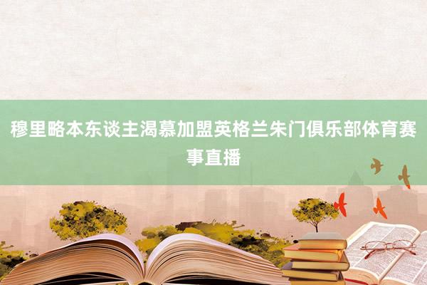 穆里略本东谈主渴慕加盟英格兰朱门俱乐部体育赛事直播