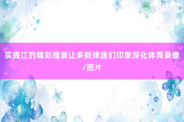 买提江的精彩推崇让多数球迷们印象深化体育录像/图片