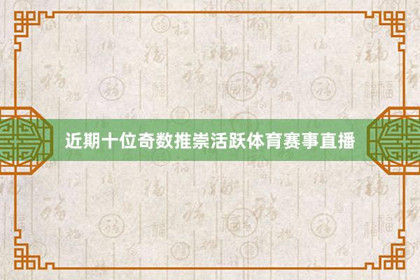 近期十位奇数推崇活跃体育赛事直播