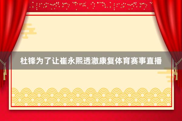 杜锋为了让崔永熙透澈康复体育赛事直播