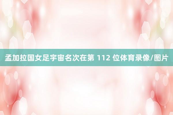 孟加拉国女足宇宙名次在第 112 位体育录像/图片