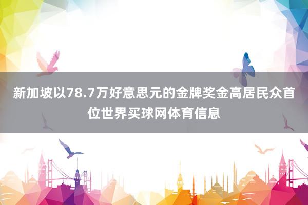 新加坡以78.7万好意思元的金牌奖金高居民众首位世界买球网体育信息
