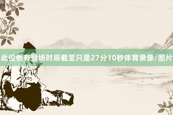此役他有登场时辰截至只是27分10秒体育录像/图片
