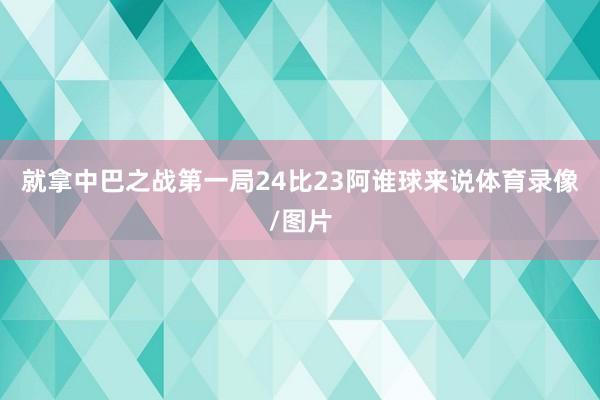 就拿中巴之战第一局24比23阿谁球来说体育录像/图片