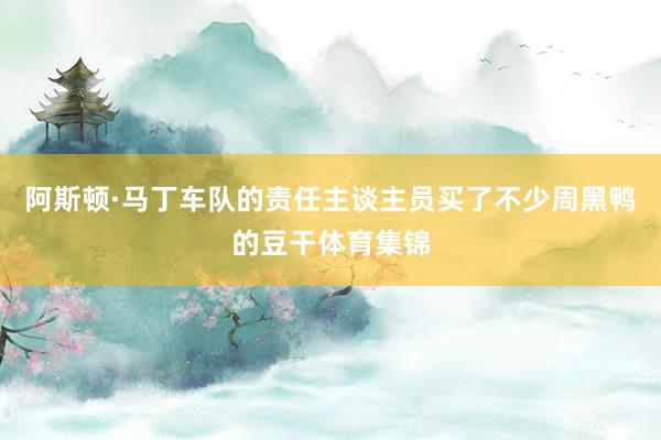 阿斯顿·马丁车队的责任主谈主员买了不少周黑鸭的豆干体育集锦