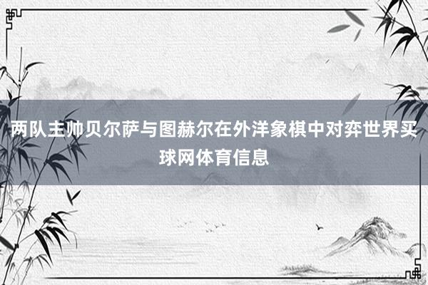 两队主帅贝尔萨与图赫尔在外洋象棋中对弈世界买球网体育信息