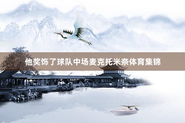 他奖饰了球队中场麦克托米奈体育集锦