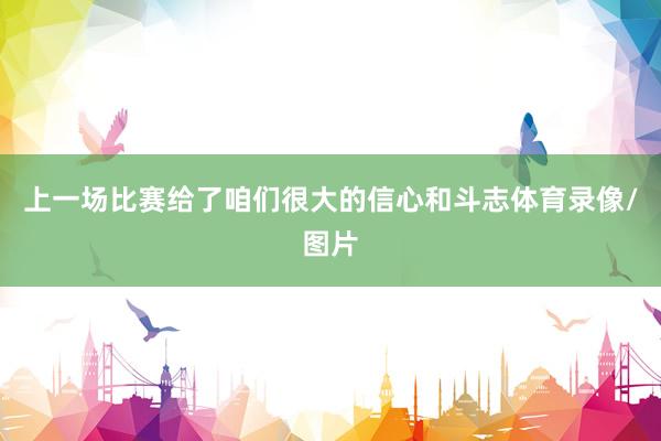 上一场比赛给了咱们很大的信心和斗志体育录像/图片