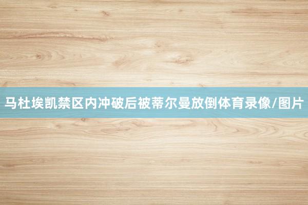 马杜埃凯禁区内冲破后被蒂尔曼放倒体育录像/图片