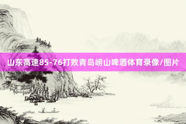 山东高速85-76打败青岛崂山啤酒体育录像/图片