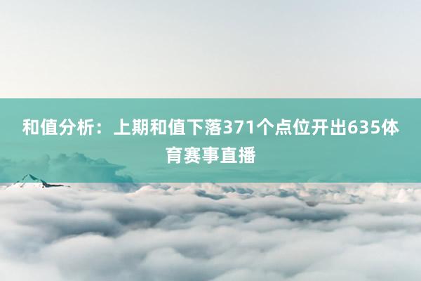 和值分析：上期和值下落371个点位开出635体育赛事直播