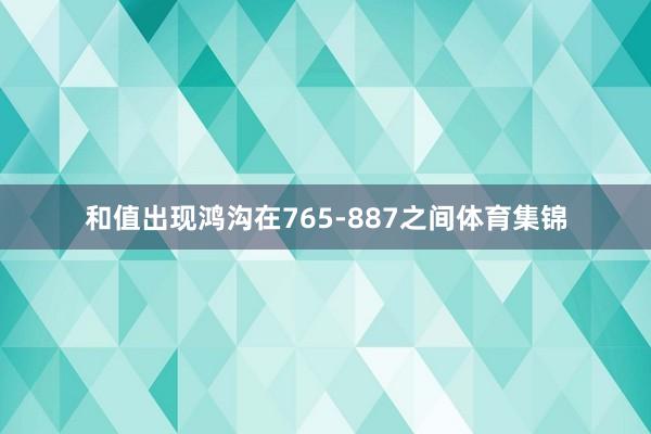 和值出现鸿沟在765-887之间体育集锦