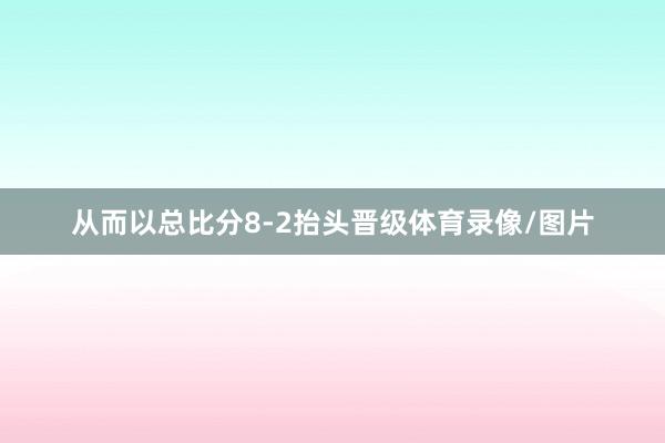从而以总比分8-2抬头晋级体育录像/图片