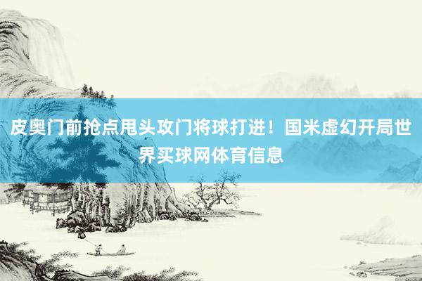 皮奥门前抢点甩头攻门将球打进！国米虚幻开局世界买球网体育信息