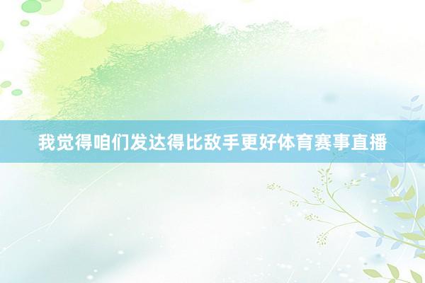 我觉得咱们发达得比敌手更好体育赛事直播
